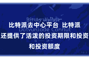 比特派去中心平台 比特派答理还提供了活泼的投资期限和投资额度