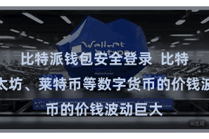 比特派钱包安全登录  比特币、以太坊、莱特币等数字货币的价钱波动巨大