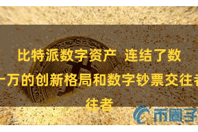 比特派数字资产  连结了数十万的创新格局和数字钞票交往者