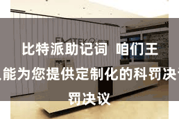 比特派助记词  咱们王人能为您提供定制化的科罚决议